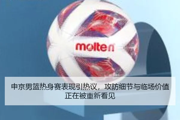 申京男篮热身赛表现引热议，攻防细节与临场价值正在被重新看见