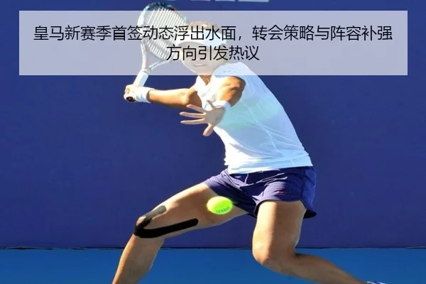 皇马新赛季首签动态浮出水面，转会策略与阵容补强方向引发热议